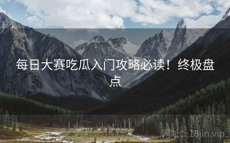 每日大赛吃瓜入门攻略必读！终极盘点