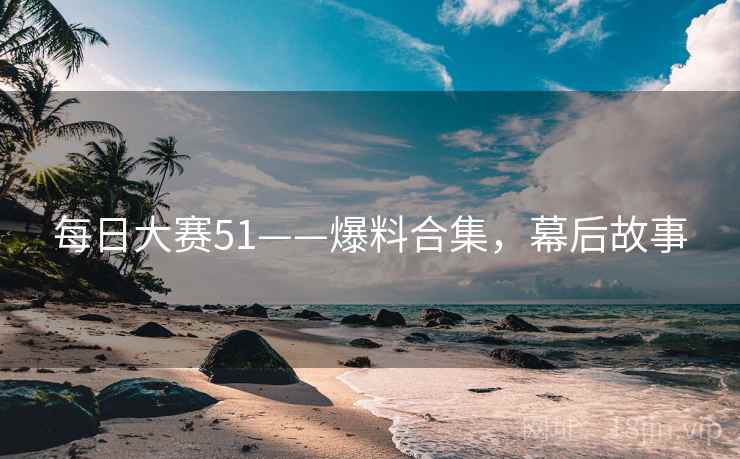 每日大赛51——爆料合集，幕后故事