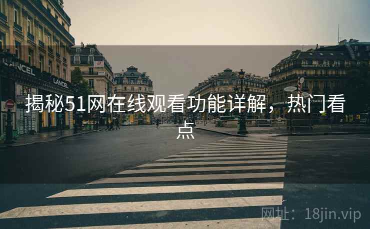 揭秘51网在线观看功能详解，热门看点