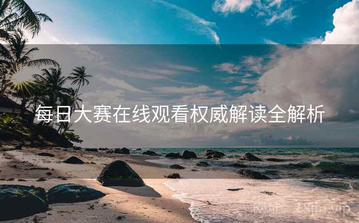 每日大赛在线观看权威解读全解析