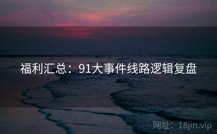 福利汇总：91大事件线路逻辑复盘