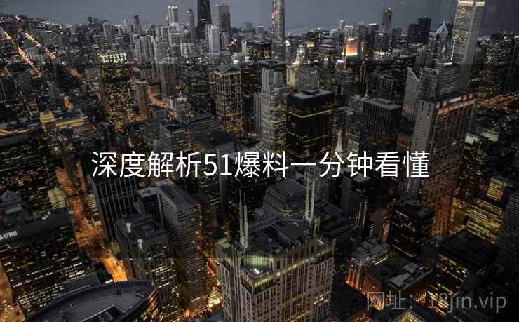 深度解析51爆料一分钟看懂