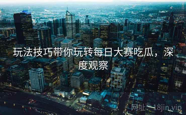 玩法技巧带你玩转每日大赛吃瓜，深度观察