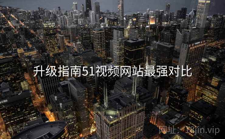 升级指南51视频网站最强对比