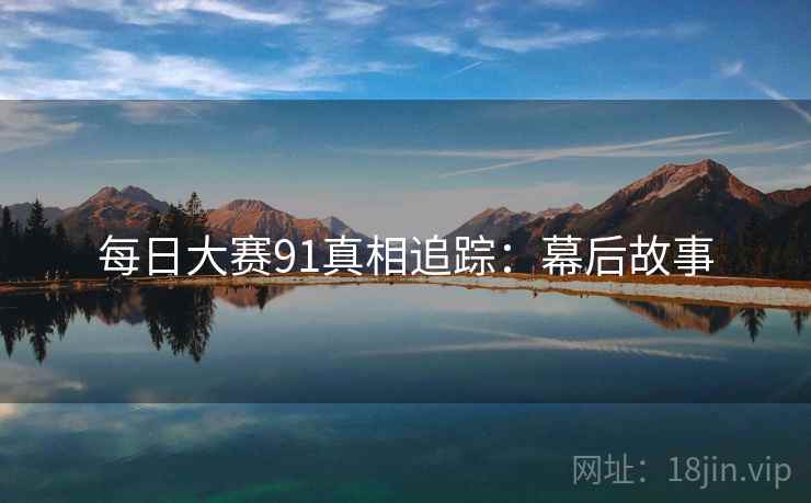 每日大赛91真相追踪：幕后故事