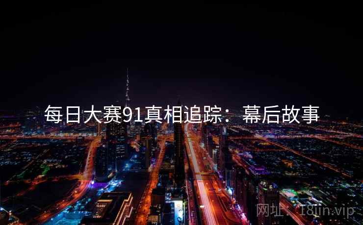 每日大赛91真相追踪：幕后故事