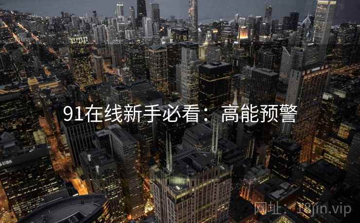 91在线新手必看：高能预警
