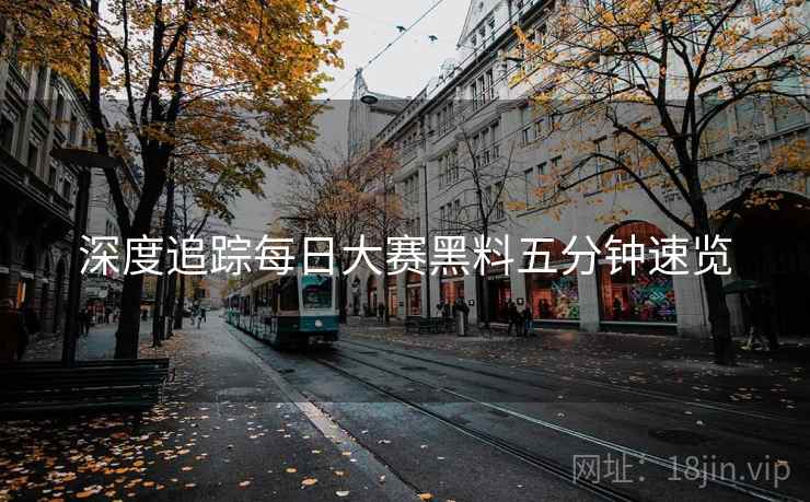 深度追踪每日大赛黑料五分钟速览