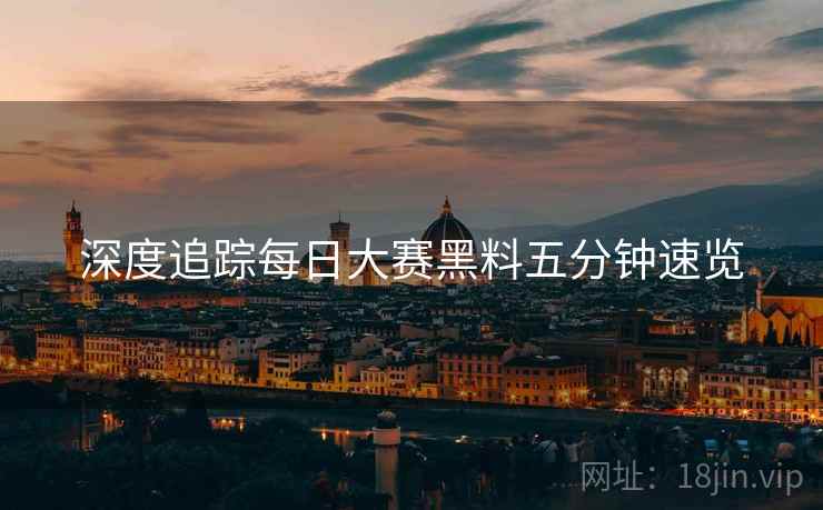 深度追踪每日大赛黑料五分钟速览