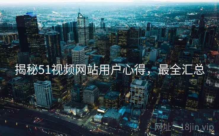 揭秘51视频网站用户心得，最全汇总