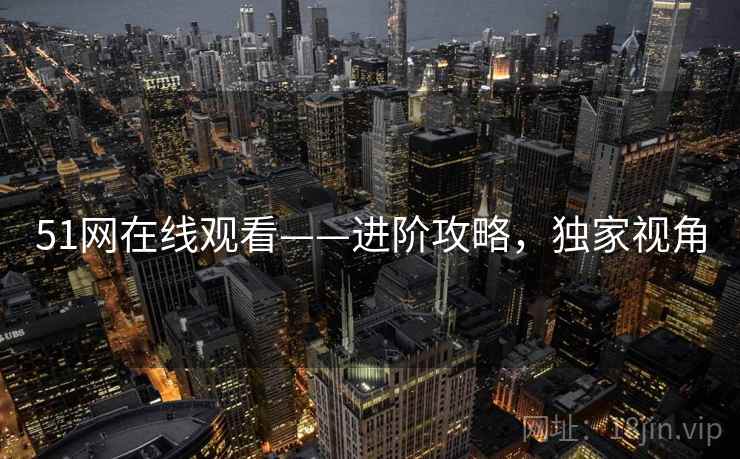 51网在线观看——进阶攻略，独家视角