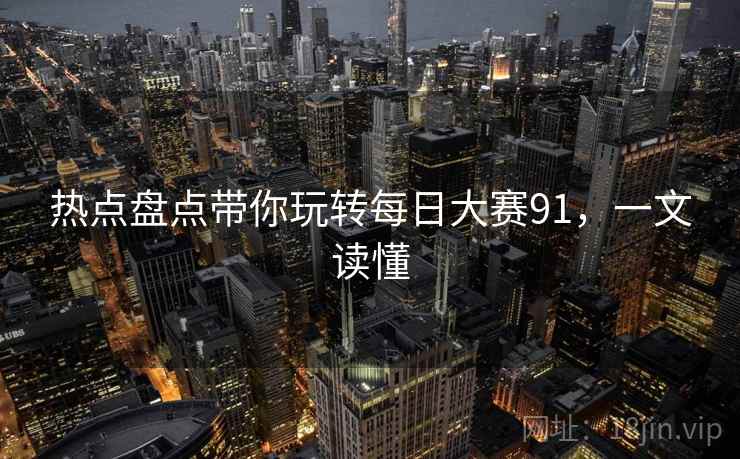 热点盘点带你玩转每日大赛91，一文读懂