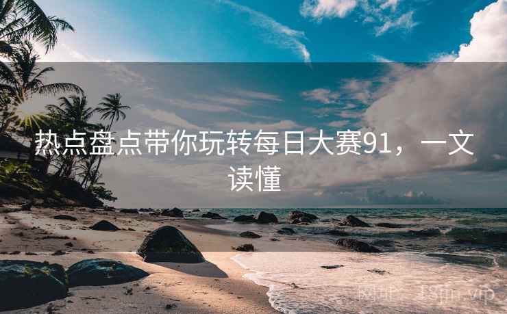 热点盘点带你玩转每日大赛91，一文读懂