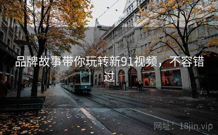 品牌故事带你玩转新91视频，不容错过