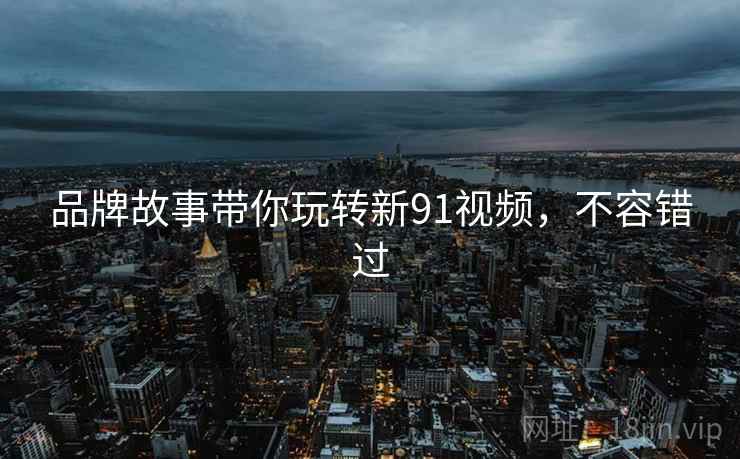 品牌故事带你玩转新91视频，不容错过