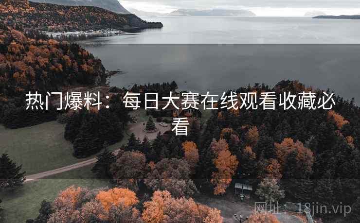 热门爆料：每日大赛在线观看收藏必看