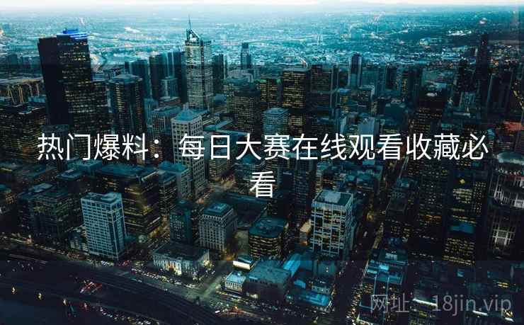 热门爆料：每日大赛在线观看收藏必看