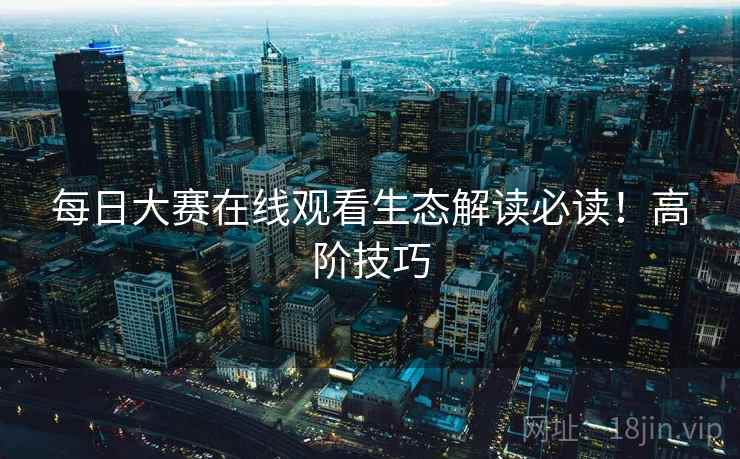 每日大赛在线观看生态解读必读！高阶技巧