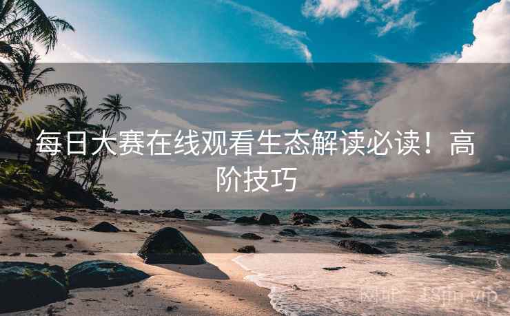 每日大赛在线观看生态解读必读！高阶技巧