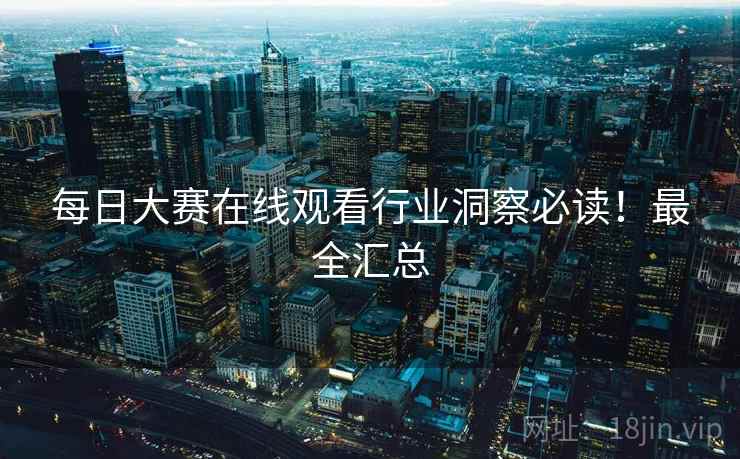 每日大赛在线观看行业洞察必读！最全汇总