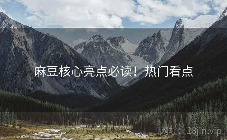 麻豆核心亮点必读！热门看点