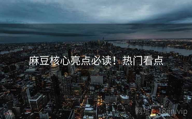 麻豆核心亮点必读！热门看点