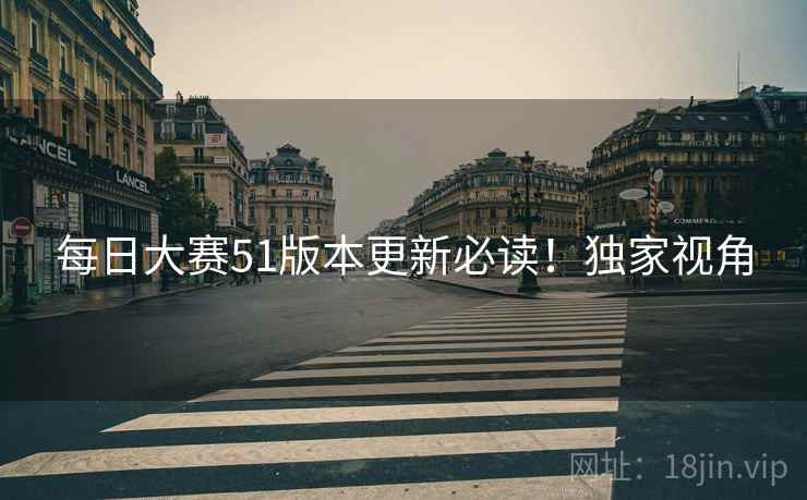 每日大赛51版本更新必读！独家视角
