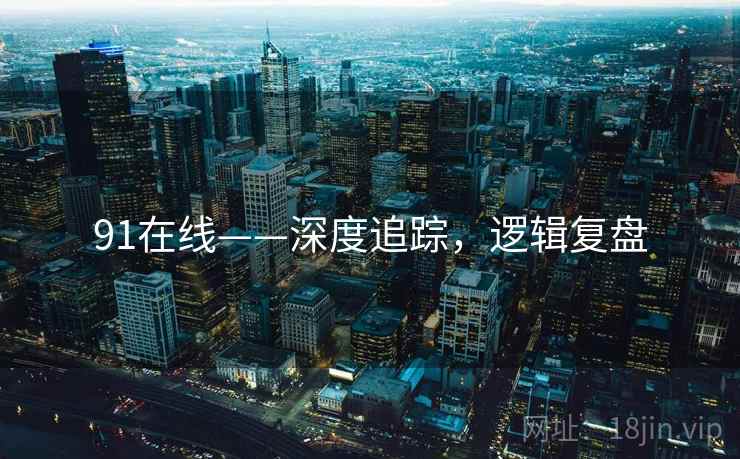 91在线——深度追踪，逻辑复盘