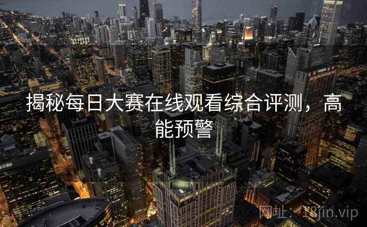 揭秘每日大赛在线观看综合评测，高能预警