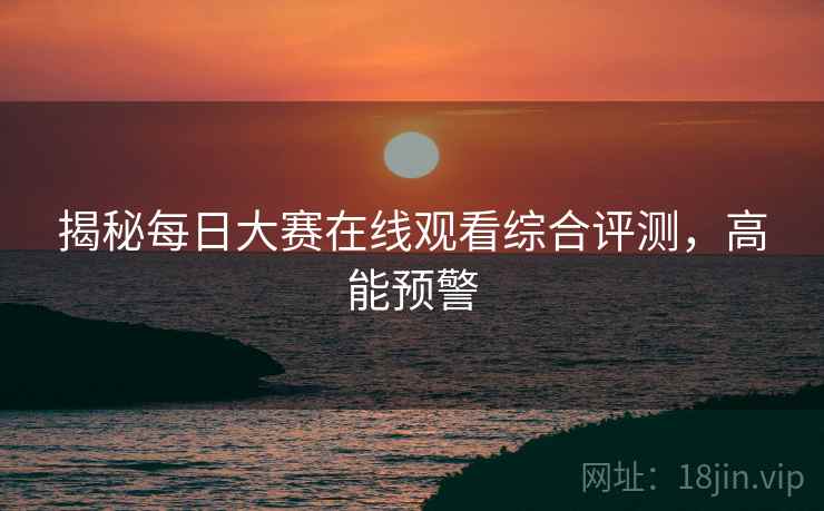 揭秘每日大赛在线观看综合评测，高能预警