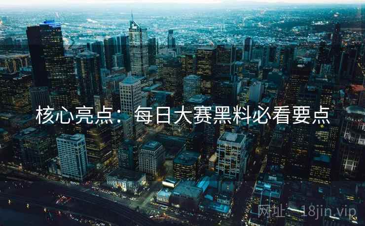 核心亮点：每日大赛黑料必看要点
