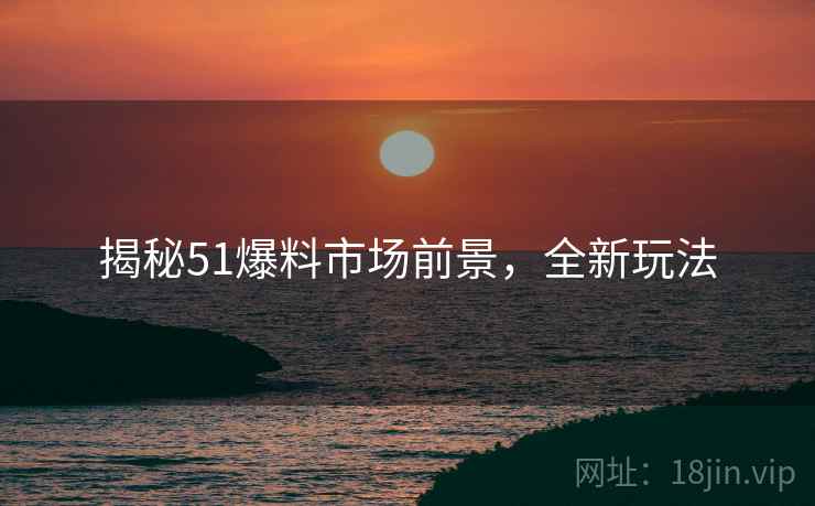 揭秘51爆料市场前景，全新玩法