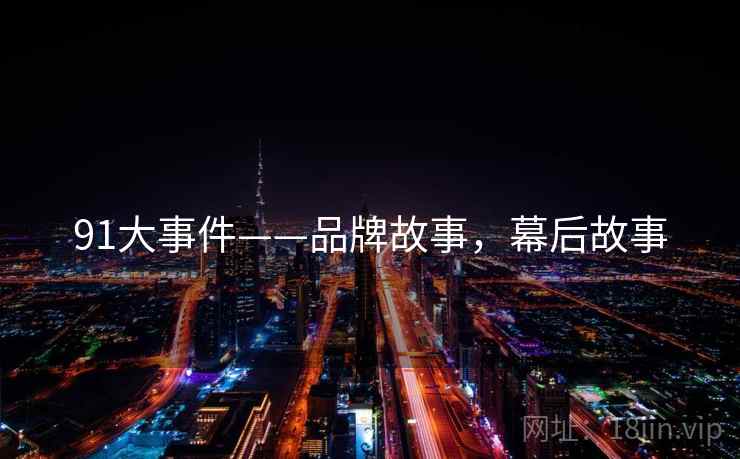 91大事件——品牌故事，幕后故事