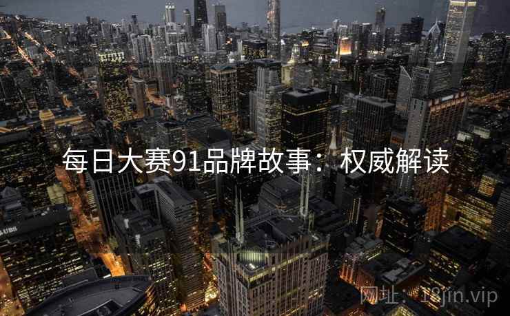 每日大赛91品牌故事：权威解读