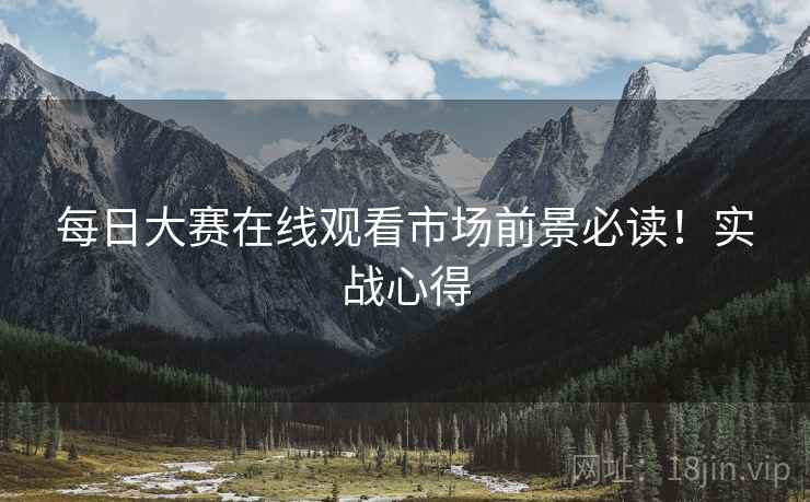 每日大赛在线观看市场前景必读！实战心得
