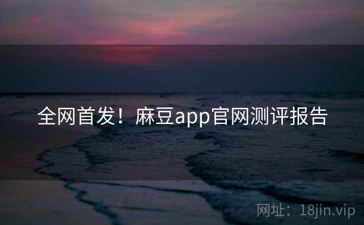 全网首发！麻豆app官网测评报告