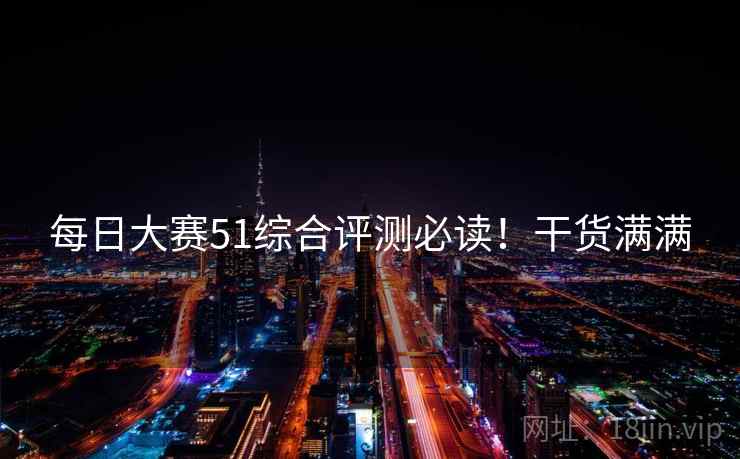 每日大赛51综合评测必读！干货满满