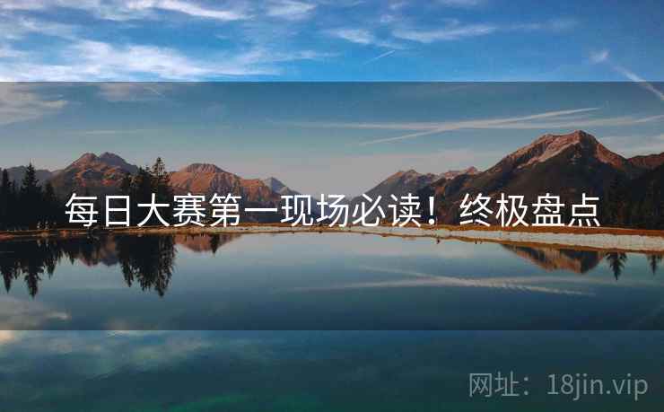 每日大赛第一现场必读！终极盘点