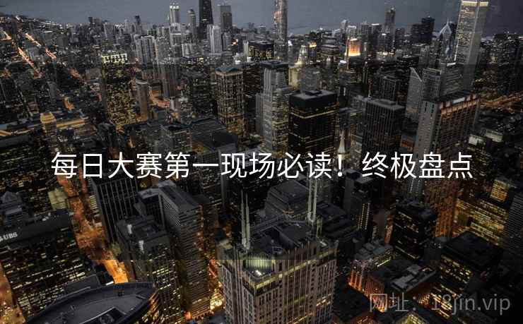 每日大赛第一现场必读！终极盘点