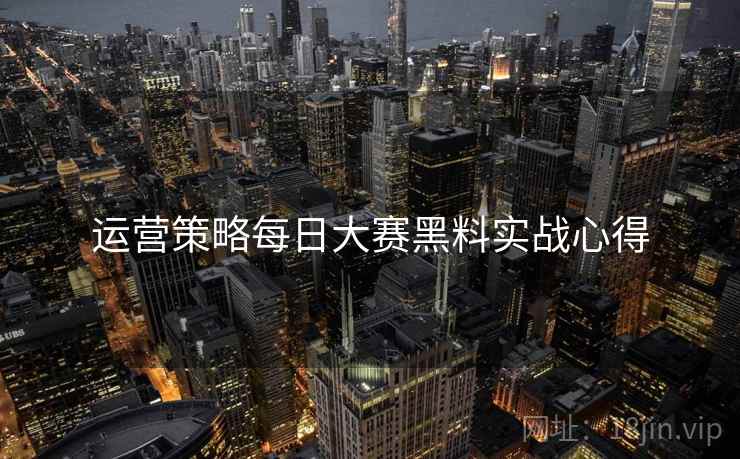 运营策略每日大赛黑料实战心得