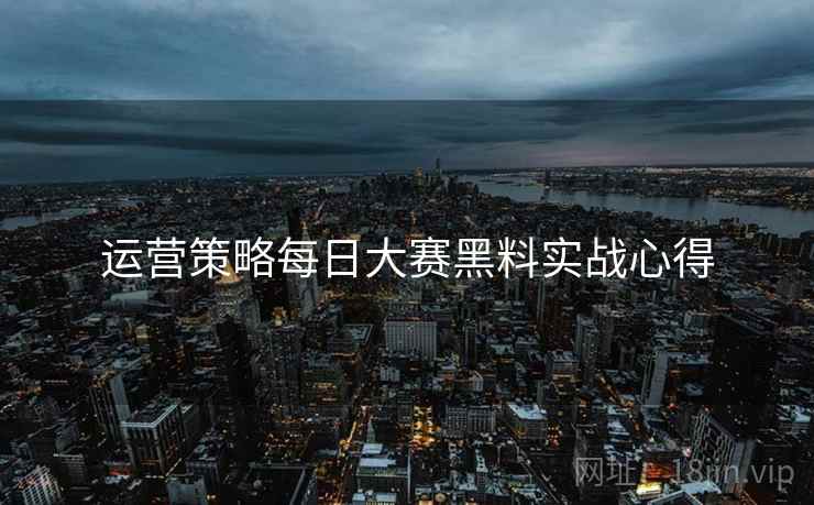 运营策略每日大赛黑料实战心得