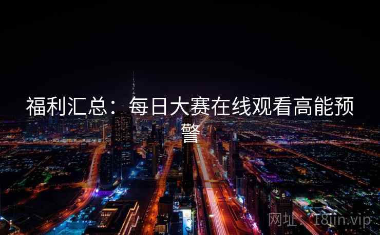 福利汇总：每日大赛在线观看高能预警