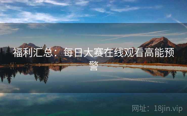 福利汇总：每日大赛在线观看高能预警