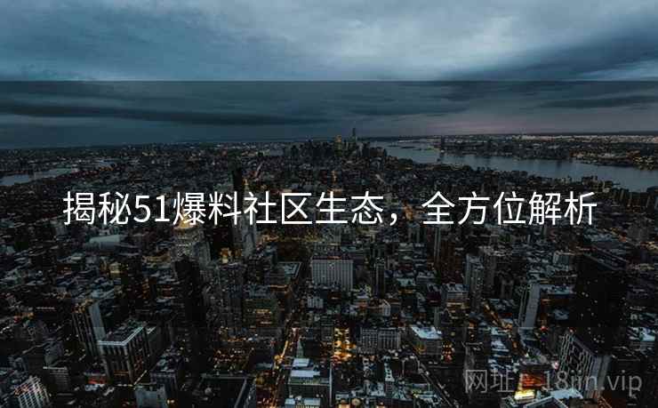 揭秘51爆料社区生态，全方位解析