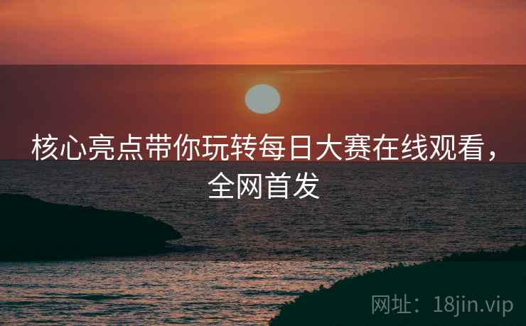 核心亮点带你玩转每日大赛在线观看，全网首发