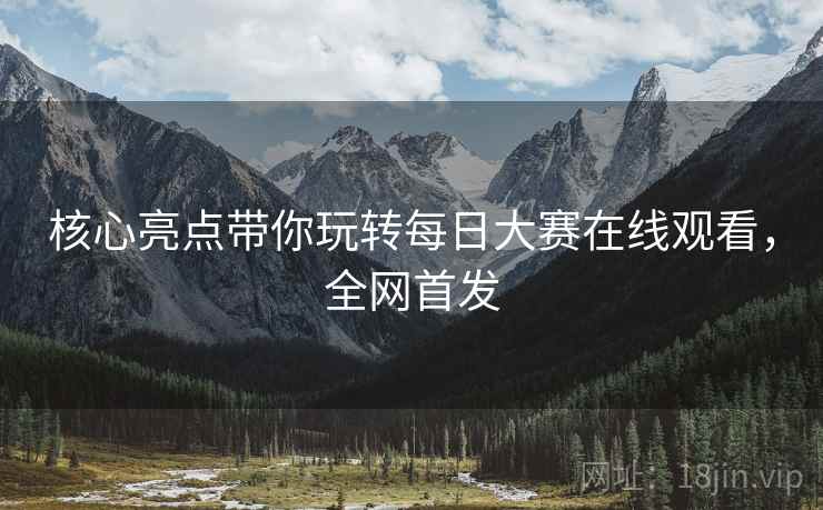 核心亮点带你玩转每日大赛在线观看，全网首发