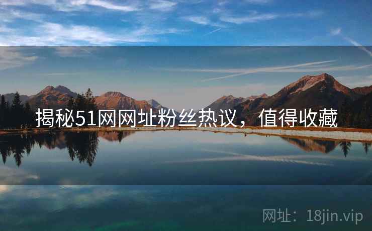 揭秘51网网址粉丝热议，值得收藏