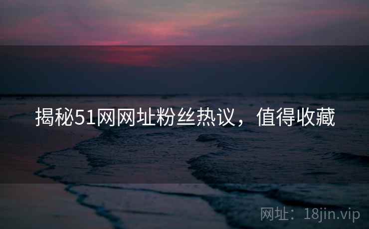 揭秘51网网址粉丝热议，值得收藏