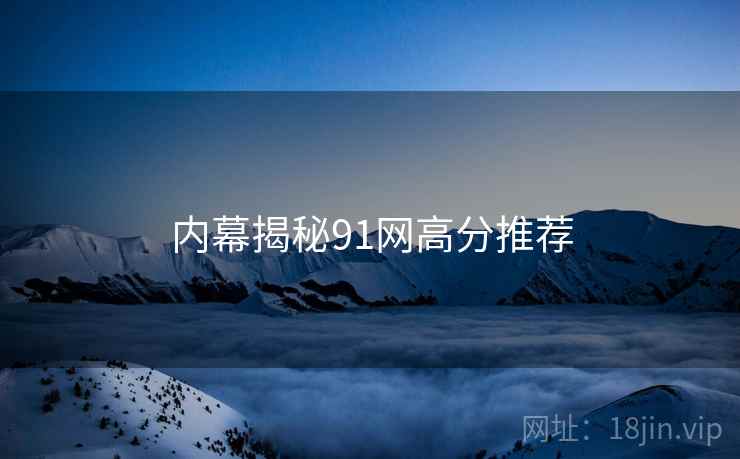 内幕揭秘91网高分推荐