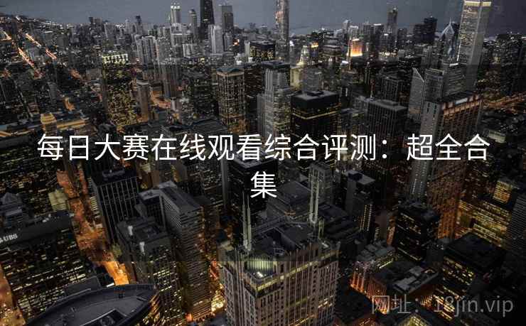 每日大赛在线观看综合评测：超全合集